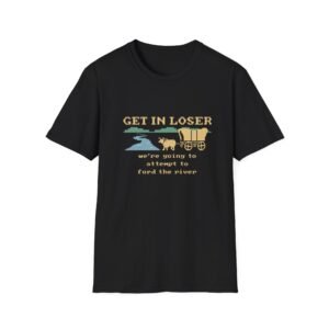 Get In Loser wagon T-Shirt | cowboy wagon, river crossing, western humor